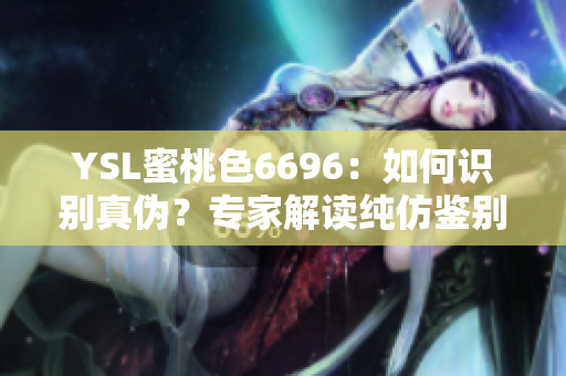 YSL蜜桃色6696：如何識別真?zhèn)?？專家解讀純仿鑒別技巧