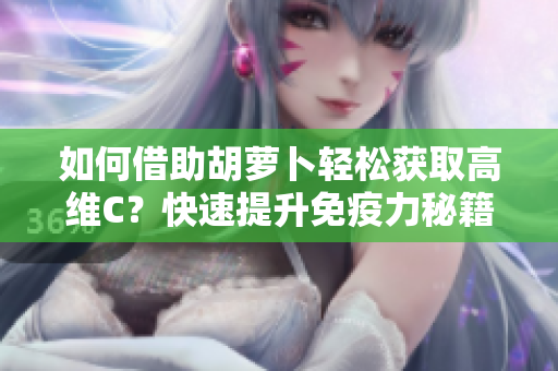 如何借助胡蘿卜輕松獲取高維C？快速提升免疫力秘籍大公開！