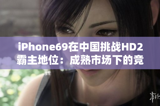 iPhone69在中國挑戰(zhàn)HD2霸主地位：成熟市場下的競爭