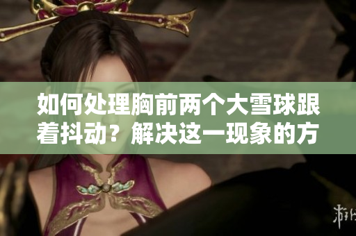 如何處理胸前兩個大雪球跟著抖動？解決這一現(xiàn)象的方法