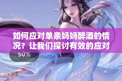 如何應(yīng)對單親媽媽醉酒的情況？讓我們探討有效的應(yīng)對策略