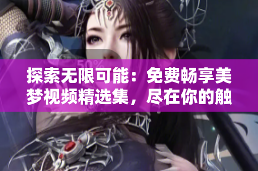 探索無限可能：免費暢享美夢視頻精選集，盡在你的觸手可及。
