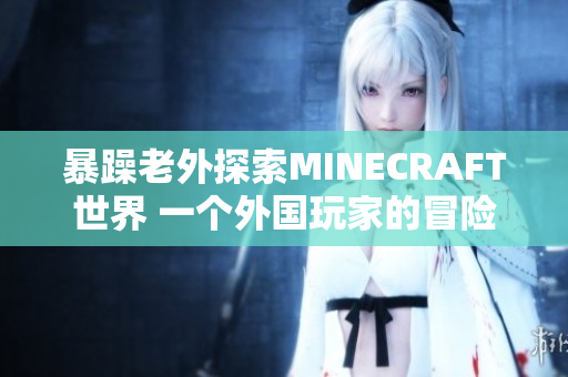 暴躁老外探索MINECRAFT世界 一個外國玩家的冒險與創(chuàng)造