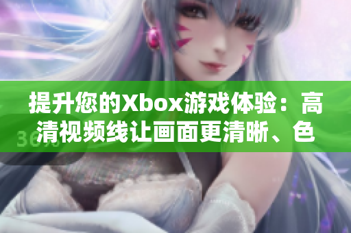 提升您的Xbox游戲體驗(yàn)：高清視頻線讓畫(huà)面更清晰、色彩更生動(dòng)