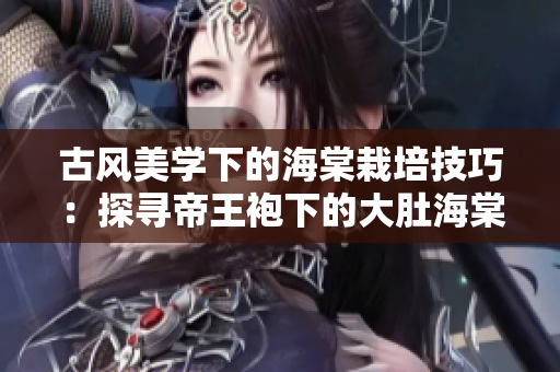 古風(fēng)美學(xué)下的海棠栽培技巧：探尋帝王袍下的大肚海棠
