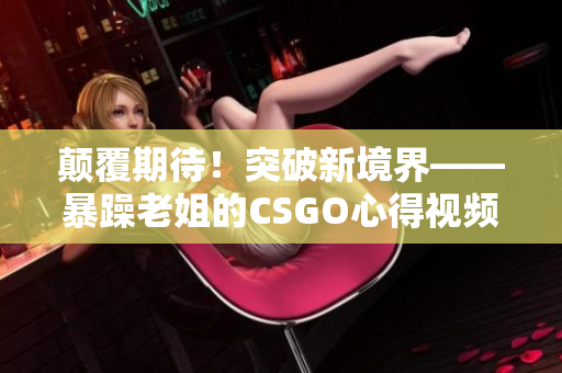顛覆期待！突破新境界——暴躁老姐的CSGO心得視頻分享