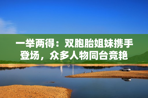 一舉兩得：雙胞胎姐妹攜手登場，眾多人物同臺競艷