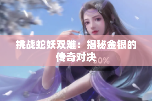 挑戰(zhàn)蛇妖雙難：揭秘金銀的傳奇對決