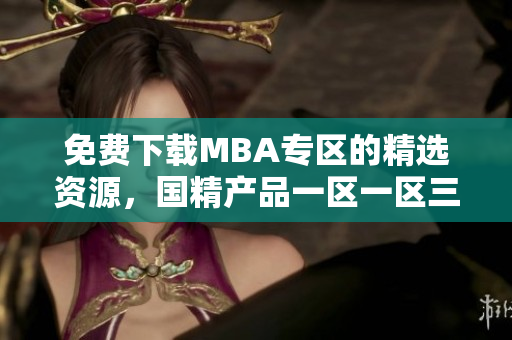 免費(fèi)下載MBA專區(qū)的精選資源，國精產(chǎn)品一區(qū)一區(qū)三區(qū)帶你領(lǐng)略精英教育的魅力