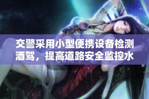 交警采用小型便攜設(shè)備檢測酒駕，提高道路安全監(jiān)控水平