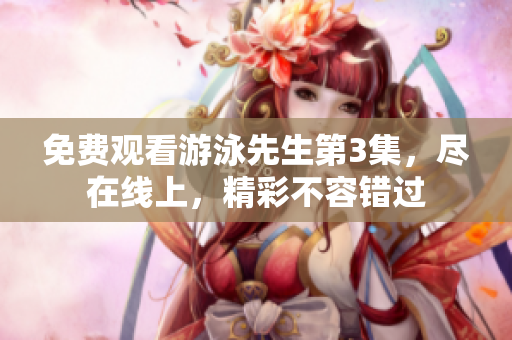 免費(fèi)觀看游泳先生第3集，盡在線上，精彩不容錯(cuò)過