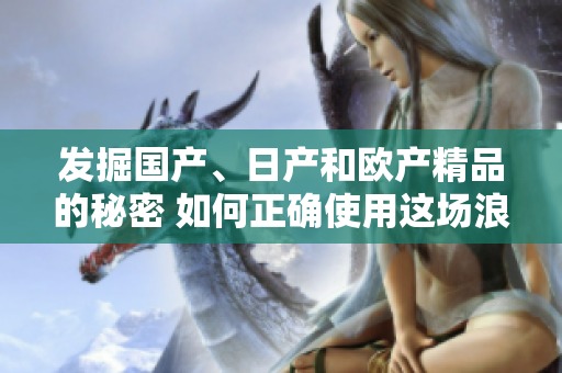 發(fā)掘國產(chǎn)、日產(chǎn)和歐產(chǎn)精品的秘密 如何正確使用這場浪潮？