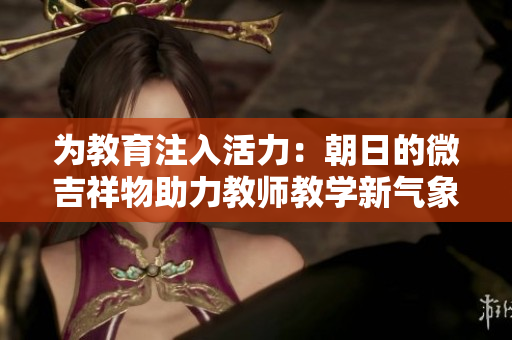 為教育注入活力：朝日的微吉祥物助力教師教學(xué)新氣象