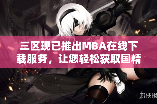 三區(qū)現(xiàn)已推出MBA在線下載服務(wù)，讓您輕松獲取國精產(chǎn)品一區(qū)信息