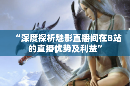 “深度探析魅影直播間在B站的直播優(yōu)勢(shì)及利益”