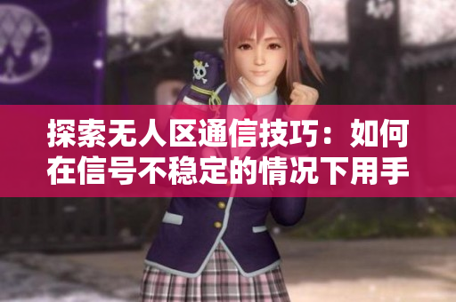 探索無(wú)人區(qū)通信技巧：如何在信號(hào)不穩(wěn)定的情況下用手機(jī)發(fā)送消息