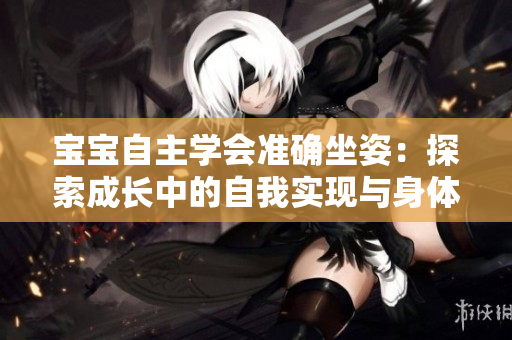 寶寶自主學會準確坐姿：探索成長中的自我實現(xiàn)與身體控制技能