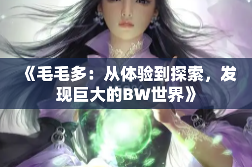《毛毛多：從體驗到探索，發(fā)現(xiàn)巨大的BW世界》