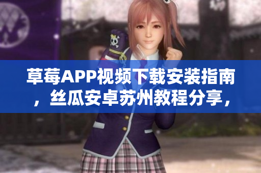 草莓APP視頻下載安裝指南，絲瓜安卓蘇州教程分享，讓你輕松享受無限精彩視頻內(nèi)容
