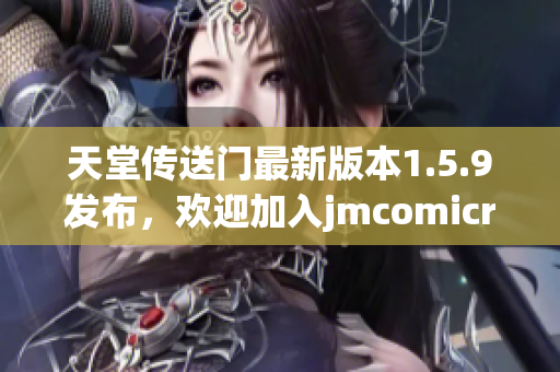 天堂傳送門最新版本1.5.9發(fā)布，歡迎加入jmcomicron2.mic！