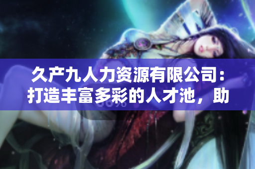 久產(chǎn)九人力資源有限公司：打造豐富多彩的人才池，助您事業(yè)騰飛