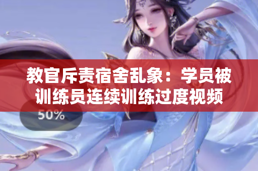 教官斥責(zé)宿舍亂象：學(xué)員被訓(xùn)練員連續(xù)訓(xùn)練過度視頻