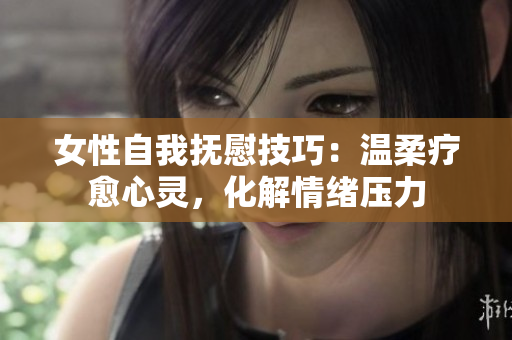 女性自我撫慰技巧：溫柔療愈心靈，化解情緒壓力