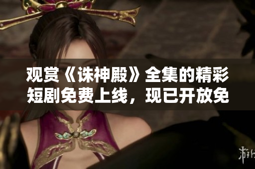觀賞《誅神殿》全集的精彩短劇免費上線，現(xiàn)已開放免費觀看！