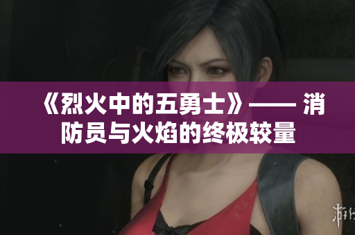 《烈火中的五勇士》—— 消防員與火焰的終極較量