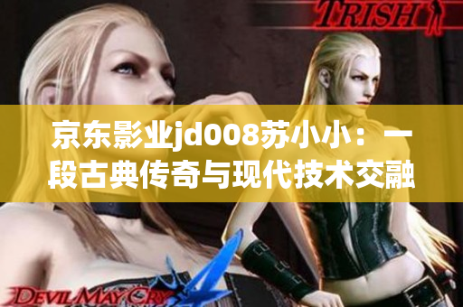 京東影業(yè)jd008蘇小?。阂欢喂诺鋫髌媾c現(xiàn)代技術(shù)交融的奇妙影像之旅