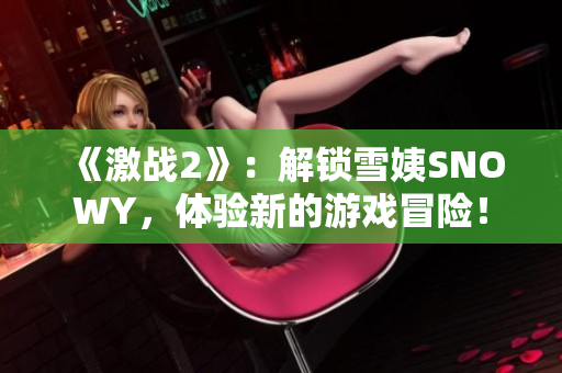 《激戰(zhàn)2》：解鎖雪姨SNOWY，體驗(yàn)新的游戲冒險(xiǎn)！