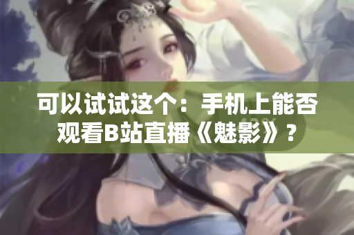 可以試試這個(gè)：手機(jī)上能否觀看B站直播《魅影》？