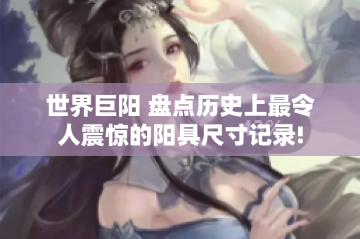 世界巨陽(yáng) 盤點(diǎn)歷史上最令人震驚的陽(yáng)具尺寸記錄!