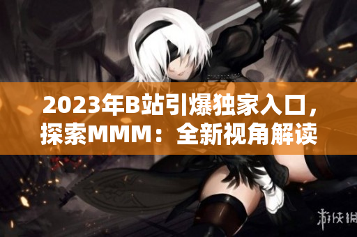 2023年B站引爆獨(dú)家入口，探索MMM：全新視角解讀B站推廣大趨勢(shì)