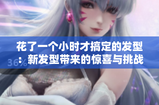 花了一個(gè)小時(shí)才搞定的發(fā)型：新發(fā)型帶來(lái)的驚喜與挑戰(zhàn)