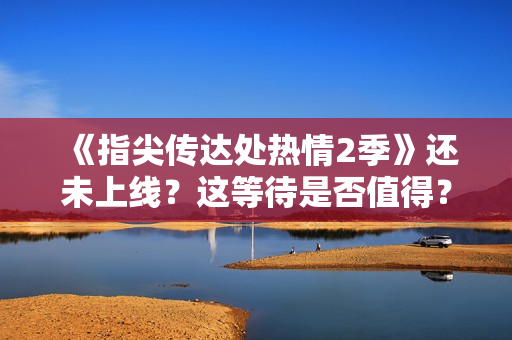 《指尖傳達(dá)處熱情2季》還未上線(xiàn)？這等待是否值得？