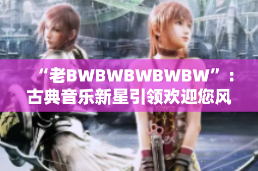 “老BWBWBWBWBW”：古典音樂新星引領(lǐng)歡迎您風(fēng)潮
