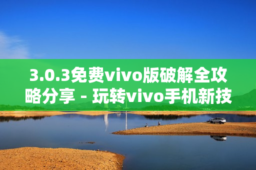 3.0.3免費(fèi)vivo版破解全攻略分享 - 玩轉(zhuǎn)vivo手機(jī)新技巧