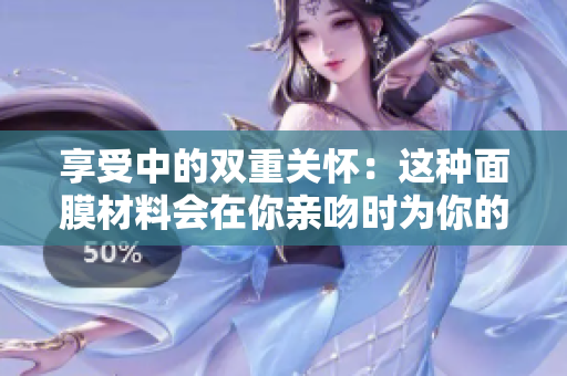 享受中的雙重關(guān)懷：這種面膜材料會(huì)在你親吻時(shí)為你的肌膚帶來什么益處？