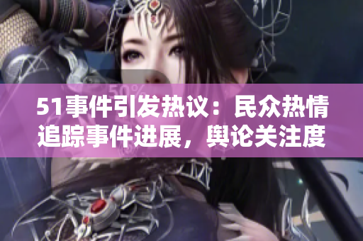 51事件引發(fā)熱議：民眾熱情追蹤事件進展，輿論關(guān)注度持續(xù)升溫