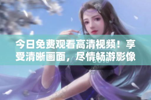 今日免費觀看高清視頻！享受清晰畫面，盡情暢游影像世界！