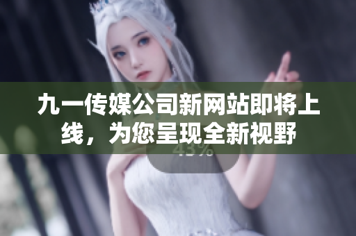 九一傳媒公司新網(wǎng)站即將上線，為您呈現(xiàn)全新視野
