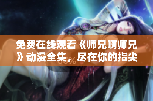 免費(fèi)在線觀看《師兄啊師兄》動(dòng)漫全集，盡在你的指尖