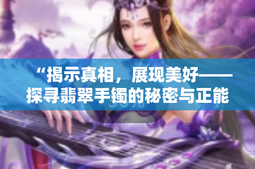 “揭示真相，展現(xiàn)美好——探尋翡翠手鐲的秘密與正能量之源”