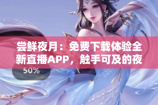 嘗鮮夜月：免費(fèi)下載體驗(yàn)全新直播APP，觸手可及的夜間娛樂圈