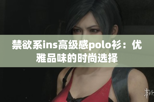 禁欲系ins高級感polo衫：優(yōu)雅品味的時尚選擇