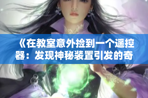 《在教室意外撿到一個遙控器：發(fā)現(xiàn)神秘裝置引發(fā)的奇幻之旅》