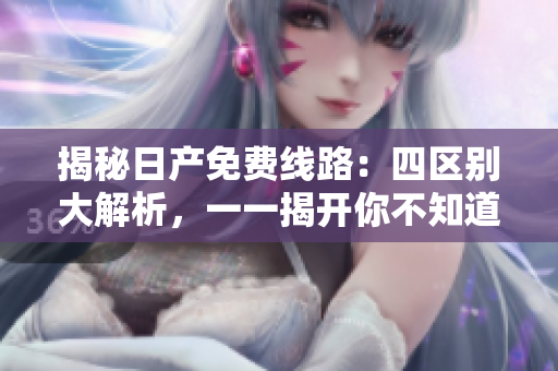 揭秘日產(chǎn)免費線路：四區(qū)別大解析，一一揭開你不知道的秘密！