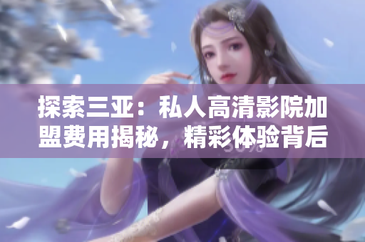 探索三亞：私人高清影院加盟費用揭秘，精彩體驗背后的投資成本