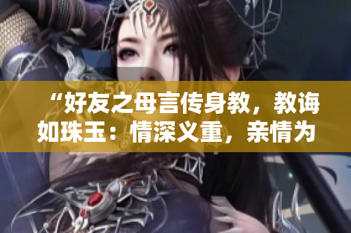 “好友之母言傳身教,教誨如珠玉:情深義重,親情為重” “好友之母言傳身教,教誨如珠玉:情深義重,親情為重”